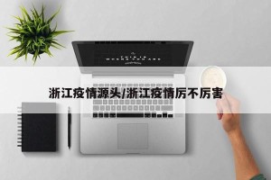 浙江疫情源头/浙江疫情厉不厉害