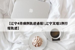 【辽宁4市病例轨迹通报!,辽宁又增1例行程轨迹】
