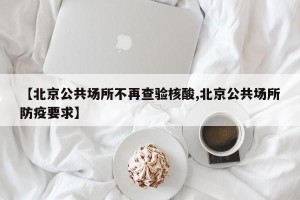 【北京公共场所不再查验核酸,北京公共场所防疫要求】