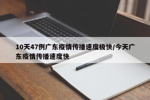10天47例广东疫情传播速度极快/今天广东疫情传播速度快