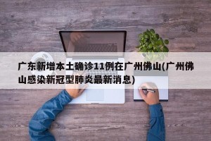广东新增本土确诊11例在广州佛山(广州佛山感染新冠型肺炎最新消息)