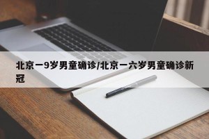 北京一9岁男童确诊/北京一六岁男童确诊新冠
