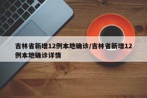 吉林省新增12例本地确诊/吉林省新增12例本地确诊详情