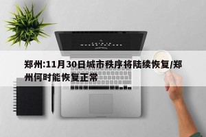 郑州:11月30日城市秩序将陆续恢复/郑州何时能恢复正常