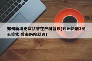 郑州新增无症状曾在产科就诊(郑州新增1例无症状 曾去医院就诊)