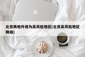 北京两地升级为高风险地区(北京高风险地区降级)