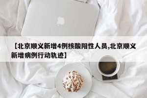【北京顺义新增4例核酸阳性人员,北京顺义新增病例行动轨迹】