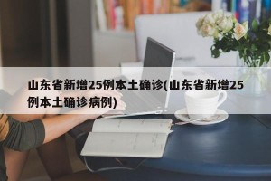 山东省新增25例本土确诊(山东省新增25例本土确诊病例)
