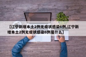 【辽宁新增本土2例无症状感染6例,辽宁新增本土2例无症状感染6例是什么】