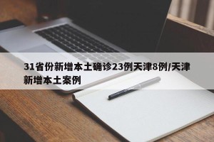 31省份新增本土确诊23例天津8例/天津新增本土案例