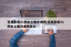 甘肃新增31例本土确诊病例/甘肃新增31例本土确诊病例多少