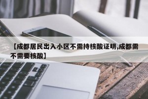【成都居民出入小区不需持核酸证明,成都需不需要核酸】