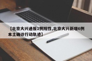 【北京大兴通报1例阳性,北京大兴新增6例本土确诊行动轨迹】