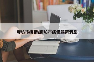 廊坊市疫情/廊坊市疫情最新消息