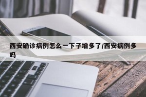 西安确诊病例怎么一下子增多了/西安病例多吗