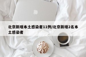 北京新增本土感染者11例/北京新增2名本土感染者