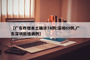 【广东昨增本土确诊74例:深圳69例,广东深圳新增病例】