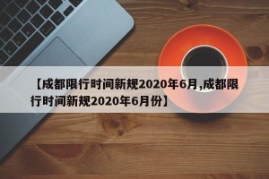 【成都限行时间新规2020年6月,成都限行时间新规2020年6月份】