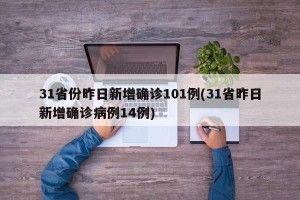 31省份昨日新增确诊101例(31省昨日新增确诊病例14例)