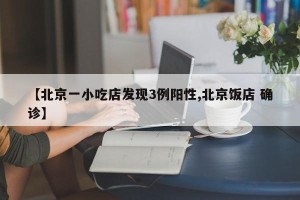 【北京一小吃店发现3例阳性,北京饭店 确诊】
