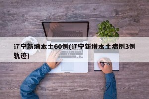 辽宁新增本土60例(辽宁新增本土病例3例轨迹)
