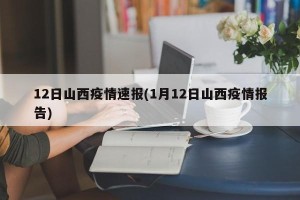 12日山西疫情速报(1月12日山西疫情报告)