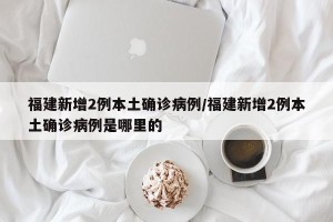 福建新增2例本土确诊病例/福建新增2例本土确诊病例是哪里的