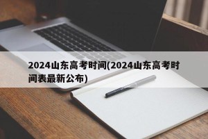 2024山东高考时间(2024山东高考时间表最新公布)