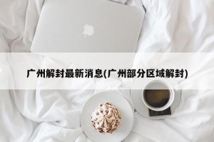 广州解封最新消息(广州部分区域解封)