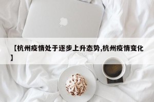 【杭州疫情处于逐步上升态势,杭州疫情变化】