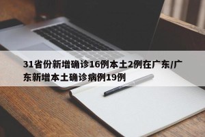 31省份新增确诊16例本土2例在广东/广东新增本土确诊病例19例