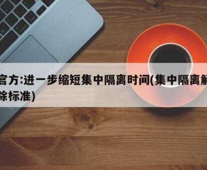 官方:进一步缩短集中隔离时间(集中隔离解除标准)