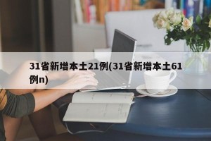 31省新增本土21例(31省新增本土61例n)