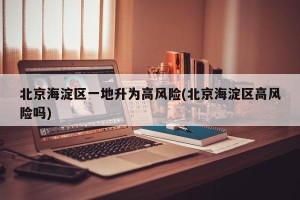 北京海淀区一地升为高风险(北京海淀区高风险吗)