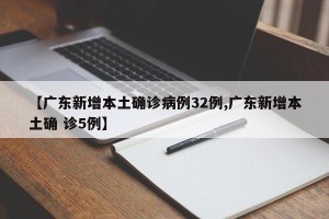 【广东新增本土确诊病例32例,广东新增本土确 诊5例】