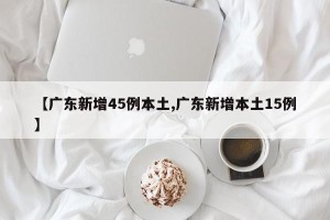 【广东新增45例本土,广东新增本土15例】