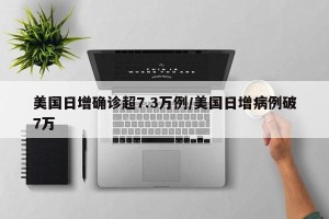 美国日增确诊超7.3万例/美国日增病例破7万