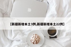 【新疆新增本土3例,新疆新增本土22例】