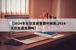 【2024年元旦高速免费时间表,2014元旦高速免费吗】