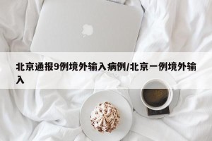 北京通报9例境外输入病例/北京一例境外输入