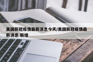 美国新冠疫情最新消息今天/美国新冠疫情最新消息 新增