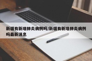 新疆有新增肺炎病例吗/新疆有新增肺炎病例吗最新消息