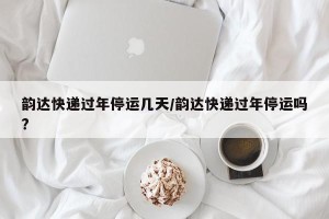 韵达快递过年停运几天/韵达快递过年停运吗?