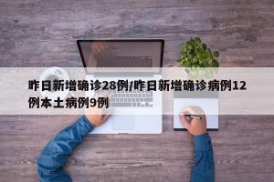 昨日新增确诊28例/昨日新增确诊病例12例本土病例9例