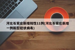 河北石家庄新增阳性11例(河北石家庄新增一例新型冠状病毒)