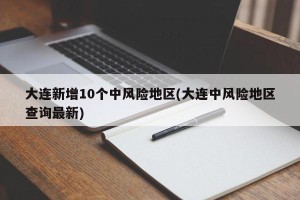 大连新增10个中风险地区(大连中风险地区查询最新)