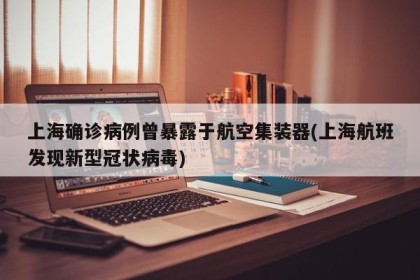 上海确诊病例曾暴露于航空集装器(上海航班发现新型冠状病毒)