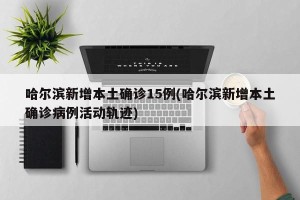 哈尔滨新增本土确诊15例(哈尔滨新增本土确诊病例活动轨迹)