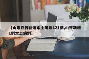 【山东昨日新增本土确诊121例,山东新增1例本土病例】
