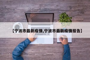 【宁波市最新疫情,宁波市最新疫情报告】
